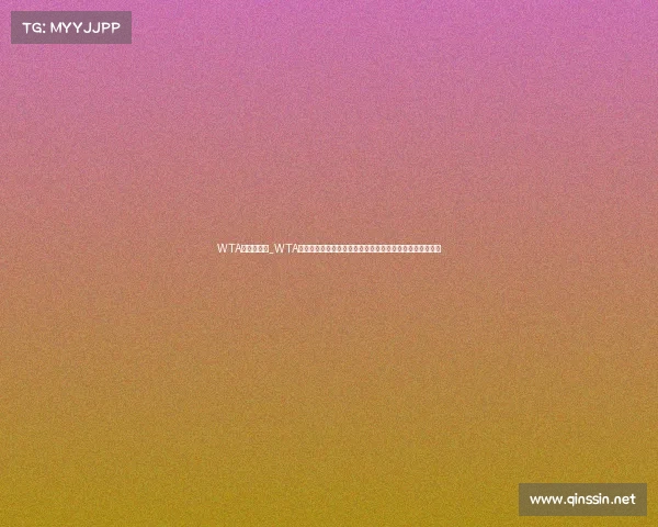 WTA赛事直播网_WTA赛事直播网：实时激情呈现全球女子网球顶尖赛事全程直播